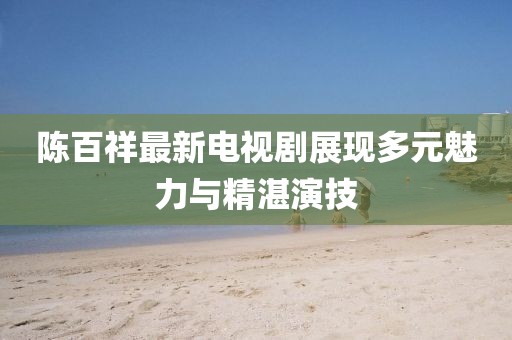 陈百祥最新电视剧展现多元魅力与精湛演技