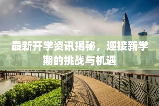 最新开学资讯揭秘，迎接新学期的挑战与机遇