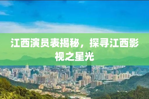 江西演员表揭秘，探寻江西影视之星光