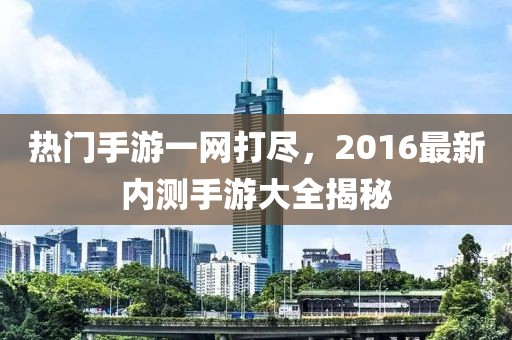热门手游一网打尽，2016最新内测手游大全揭秘
