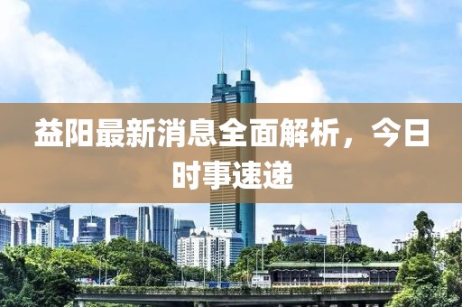 益阳最新消息全面解析，今日时事速递