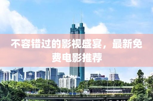 不容错过的影视盛宴，最新免费电影推荐