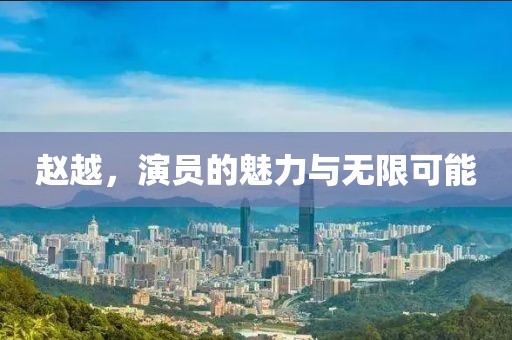 赵越，演员的魅力与无限可能
