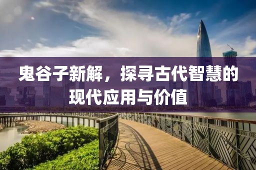 鬼谷子新解，探寻古代智慧的现代应用与价值