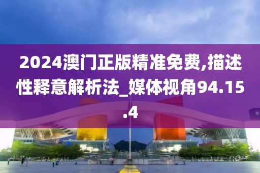 2024澳门正版精准免费,描述性释意解析法_媒体视角94.15.4