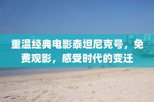 重温经典电影泰坦尼克号，免费观影，感受时代的变迁