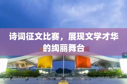 诗词征文比赛，展现文学才华的绚丽舞台