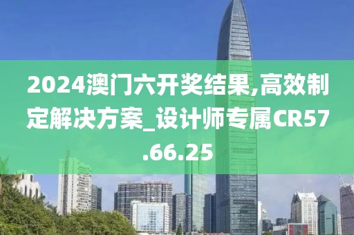 2024澳门六开奖结果,高效制定解决方案_设计师专属CR57.66.25