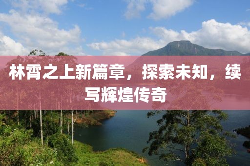 林霄之上新篇章，探索未知，续写辉煌传奇