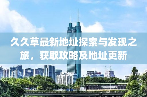 久久草最新地址探索与发现之旅，获取攻略及地址更新
