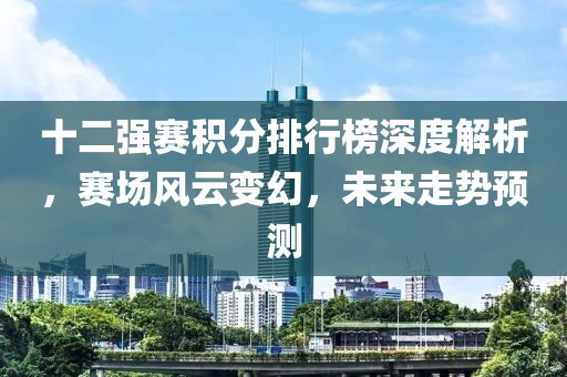 十二强赛积分排行榜深度解析，赛场风云变幻，未来走势预测