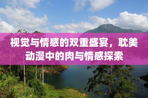 视觉与情感的双重盛宴，耽美动漫中的肉与情感探索