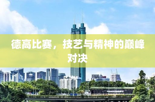 德高比赛，技艺与精神的巅峰对决