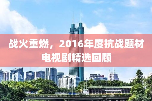 战火重燃，2016年度抗战题材电视剧精选回顾