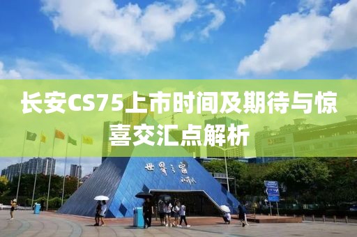 长安CS75上市时间及期待与惊喜交汇点解析