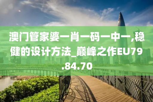 澳门管家婆一肖一码一中一,稳健的设计方法_巅峰之作EU79.84.70
