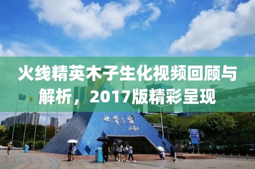 火线精英木子生化视频回顾与解析，2017版精彩呈现