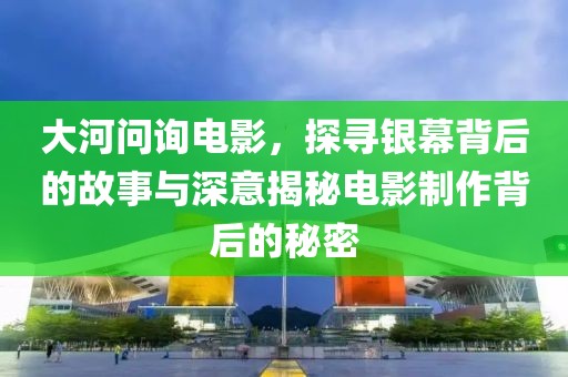 大河问询电影，探寻银幕背后的故事与深意揭秘电影制作背后的秘密