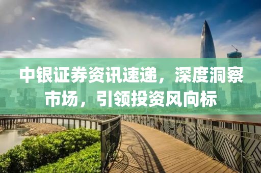 中银证券资讯速递，深度洞察市场，引领投资风向标