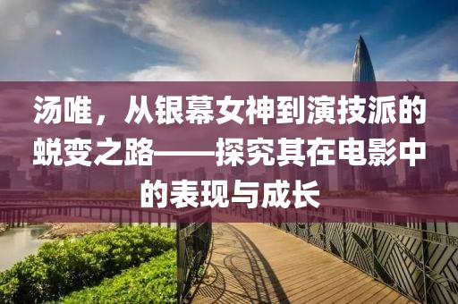汤唯，从银幕女神到演技派的蜕变之路——探究其在电影中的表现与成长