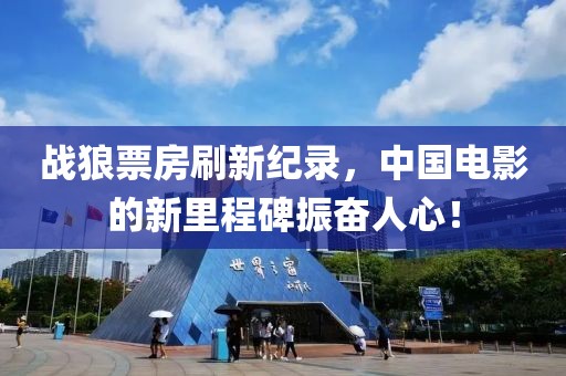 战狼票房刷新纪录，中国电影的新里程碑振奋人心！
