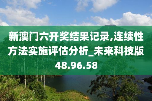 新澳门六开奖结果记录,连续性方法实施评估分析_未来科技版48.96.58