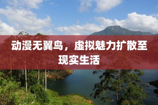 动漫无翼鸟，虚拟魅力扩散至现实生活