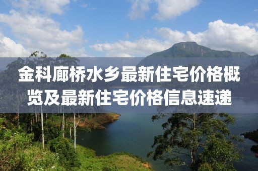 金科廊桥水乡最新住宅价格概览及最新住宅价格信息速递