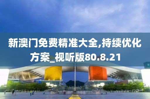新澳门免费精准大全,持续优化方案_视听版80.8.21