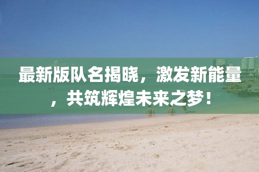 最新版队名揭晓，激发新能量，共筑辉煌未来之梦！