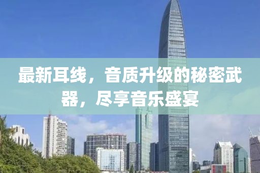 最新耳线，音质升级的秘密武器，尽享音乐盛宴