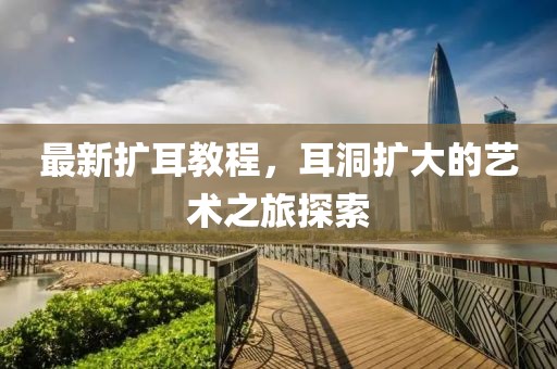 最新扩耳教程，耳洞扩大的艺术之旅探索