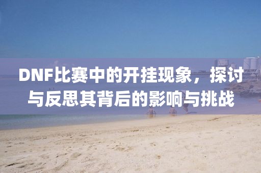 DNF比赛中的开挂现象，探讨与反思其背后的影响与挑战