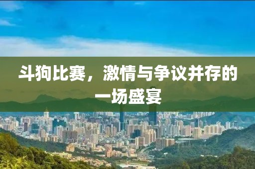 斗狗比赛，激情与争议并存的一场盛宴