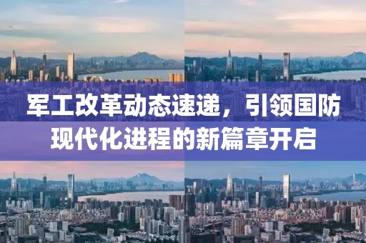 军工改革动态速递，引领国防现代化进程的新篇章开启