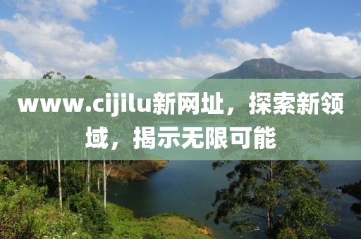 www.cijilu新网址，探索新领域，揭示无限可能