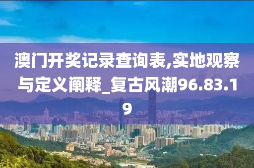 澳门开奖记录查询表,实地观察与定义阐释_复古风潮96.83.19