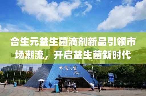 合生元益生菌滴剂新品引领市场潮流，开启益生菌新时代