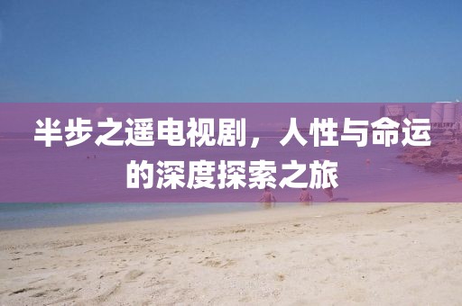 半步之遥电视剧，人性与命运的深度探索之旅