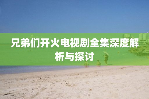 兄弟们开火电视剧全集深度解析与探讨