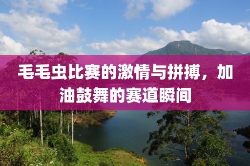 毛毛虫比赛的激情与拼搏，加油鼓舞的赛道瞬间