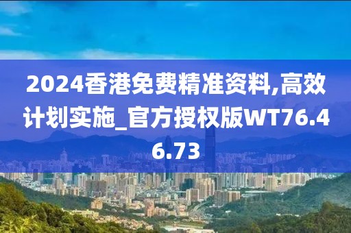 2024香港免费精准资料,高效计划实施_官方授权版WT76.46.73