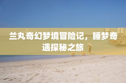 兰丸奇幻梦境冒险记，睡梦奇遇探秘之旅
