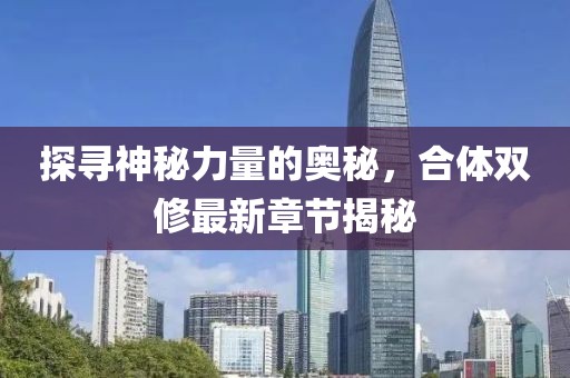 探寻神秘力量的奥秘，合体双修最新章节揭秘