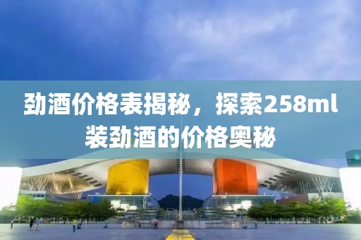劲酒价格表揭秘，探索258ml装劲酒的价格奥秘