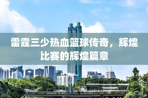 雷霆三少热血篮球传奇，辉煌比赛的辉煌篇章