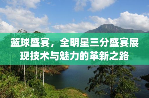 篮球盛宴，全明星三分盛宴展现技术与魅力的革新之路