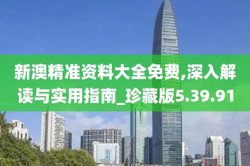 新澳精准资料大全免费,深入解读与实用指南_珍藏版5.39.91