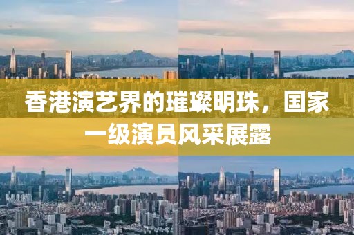 香港演艺界的璀璨明珠，国家一级演员风采展露