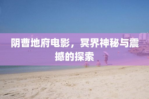 阴曹地府电影，冥界神秘与震撼的探索